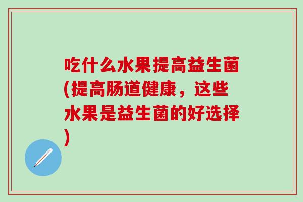 吃什么水果提高益生菌(提高肠道健康，这些水果是益生菌的好选择)
