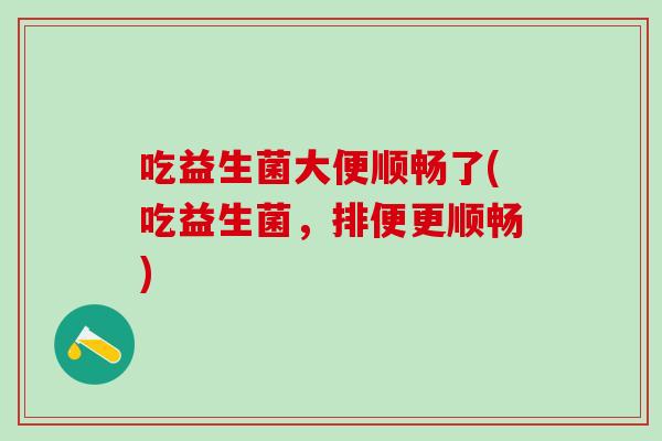 吃益生菌大便顺畅了(吃益生菌，排便更顺畅)