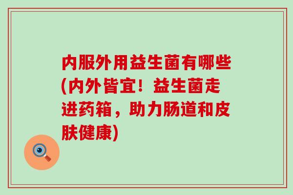 内服外用益生菌有哪些(内外皆宜!益生菌走进药箱,助力肠道和健康) 内服外用益生菌有哪些(内外皆宜!益生菌走进药箱,助力肠道和健康)