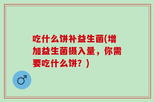 吃什么饼补益生菌(增加益生菌摄入量，你需要吃什么饼？)