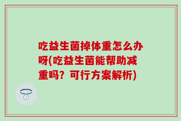 吃益生菌掉体重怎么办呀(吃益生菌能帮助减重吗？可行方案解析)