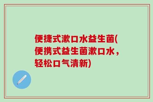 便捷式漱口水益生菌(便携式益生菌漱口水，轻松口气清新)
