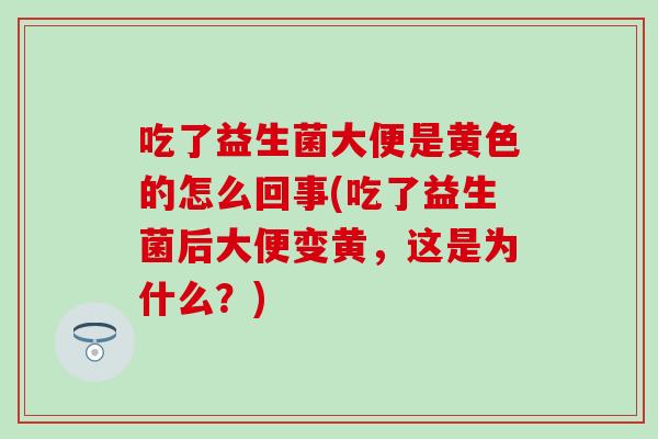吃了益生菌大便是黄色的怎么回事(吃了益生菌后大便变黄，这是为什么？)