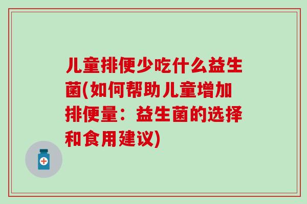 儿童排便少吃什么益生菌(如何帮助儿童增加排便量:益生菌的选择和食用建议) 儿童排便少吃什么益生菌(如何帮助儿童增加排便量:益生菌的选择和食用建议)