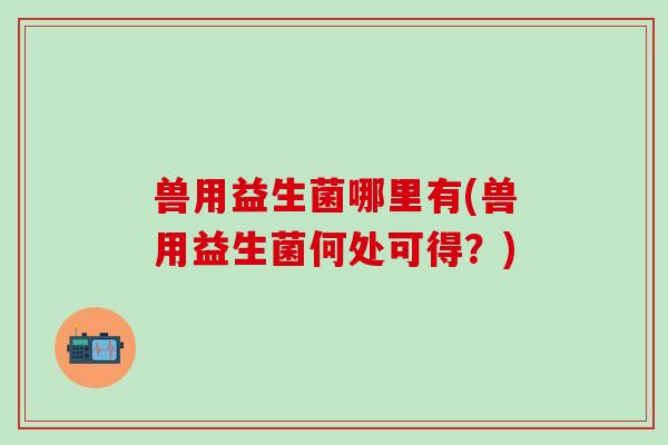 兽用益生菌哪里有(兽用益生菌何处可得？)