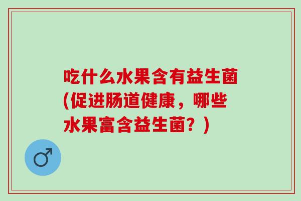 吃什么水果含有益生菌(促进肠道健康，哪些水果富含益生菌？)