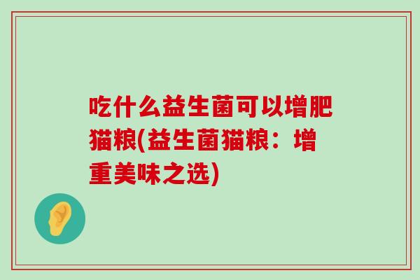 吃什么益生菌可以增肥猫粮(益生菌猫粮：增重美味之选)
