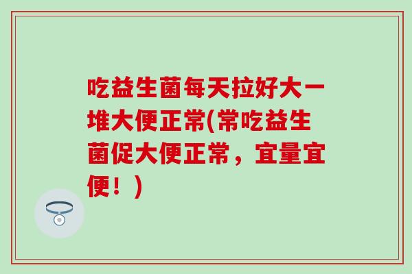 吃益生菌每天拉好大一堆大便正常(常吃益生菌促大便正常,宜量宜便!) 吃益生菌每天拉好大一堆大便正常(常吃益生菌促大便正常,宜量宜便!)