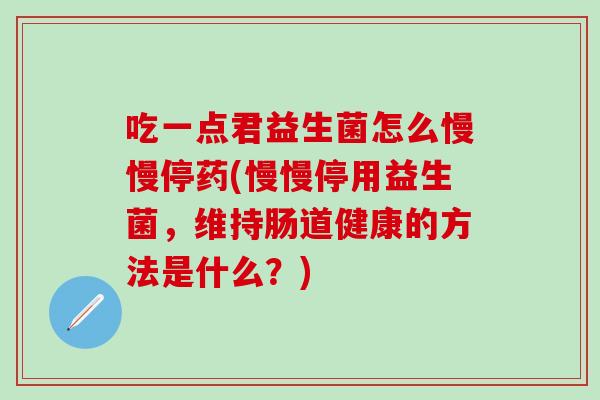 吃一点君益生菌怎么慢慢停药(慢慢停用益生菌，维持肠道健康的方法是什么？)