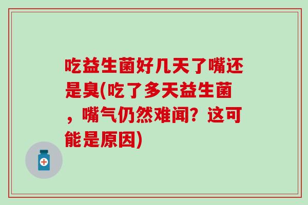 吃益生菌好几天了嘴还是臭(吃了多天益生菌，嘴气仍然难闻？这可能是原因)