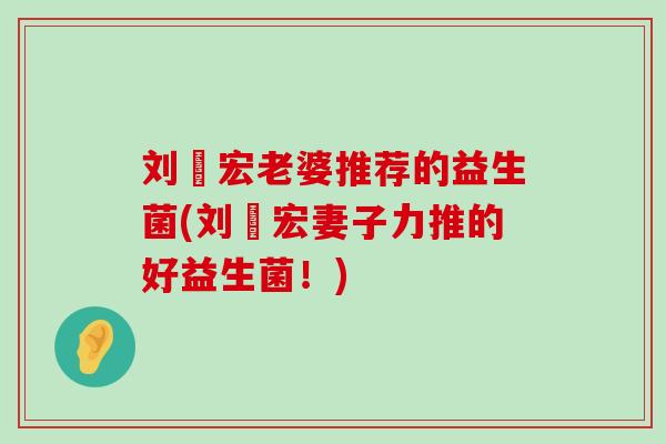 刘畊宏老婆推荐的益生菌(刘畊宏妻子力推的好益生菌！)