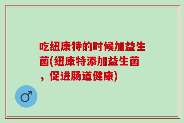 吃纽康特的时候加益生菌(纽康特添加益生菌，促进肠道健康)