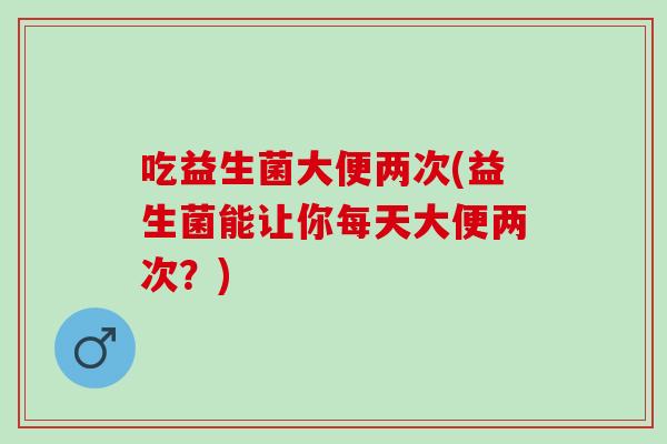 吃益生菌大便两次(益生菌能让你每天大便两次？)