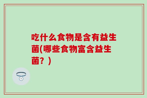 吃什么食物是含有益生菌(哪些食物富含益生菌?) 吃什么食物是含有益生菌(哪些食物富含益生菌?)