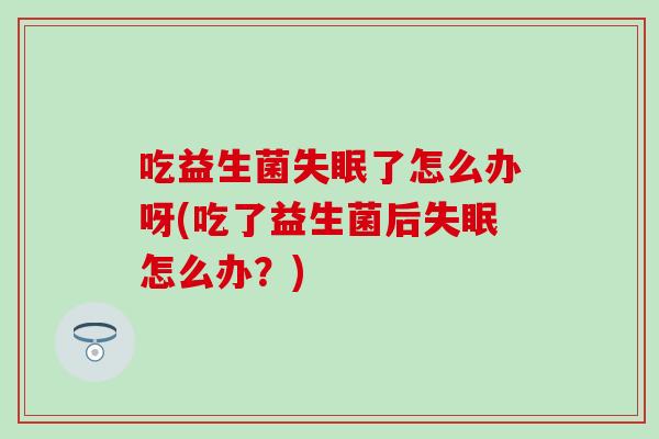 吃益生菌失眠了怎么办呀(吃了益生菌后失眠怎么办？)