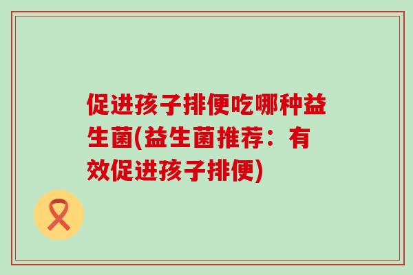 促进孩子排便吃哪种益生菌(益生菌推荐：有效促进孩子排便)