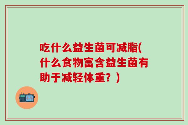 吃什么益生菌可减脂(什么食物富含益生菌有助于减轻体重？)