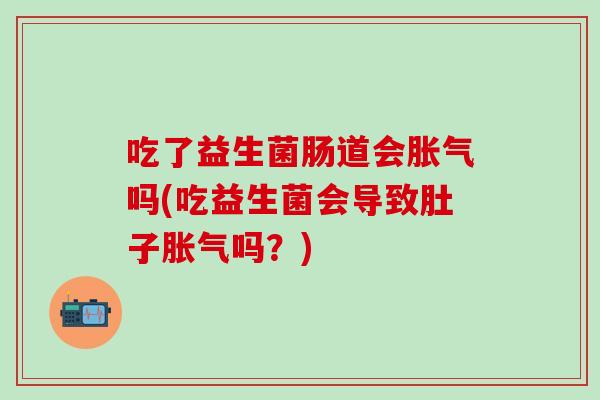 吃了益生菌肠道会吗(吃益生菌会导致肚子吗?) 吃了益生菌肠道会吗(吃益生菌会导致肚子吗?)
