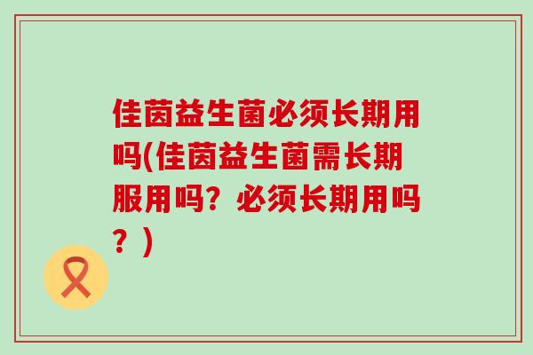 佳茵益生菌必须长期用吗(佳茵益生菌需长期服用吗?必须长期用吗?) 佳茵益生菌必须长期用吗(佳茵益生菌需长期服用吗?必须长期用吗?)