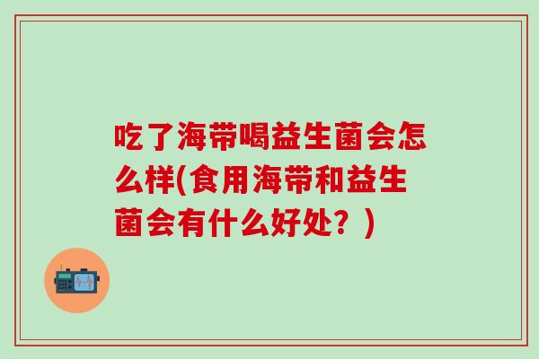 吃了海带喝益生菌会怎么样(食用海带和益生菌会有什么好处？)