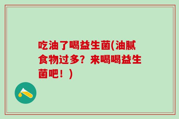 吃油了喝益生菌(油腻食物过多？来喝喝益生菌吧！)