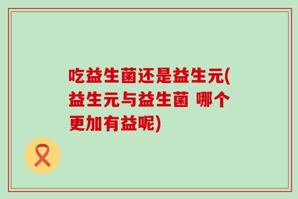 吃益生菌还是益生元(益生元与益生菌 哪个更加有益呢)