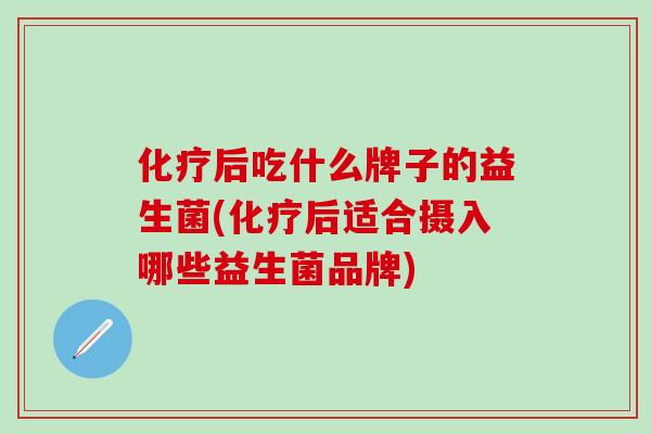 化疗后吃什么牌子的益生菌(化疗后适合摄入哪些益生菌品牌)