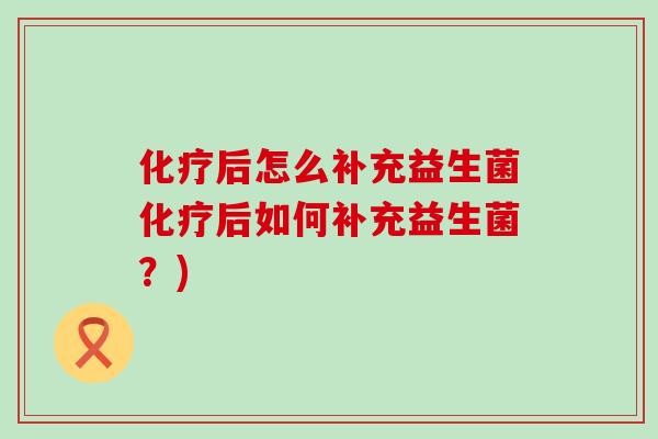化疗后怎么补充益生菌化疗后如何补充益生菌？)