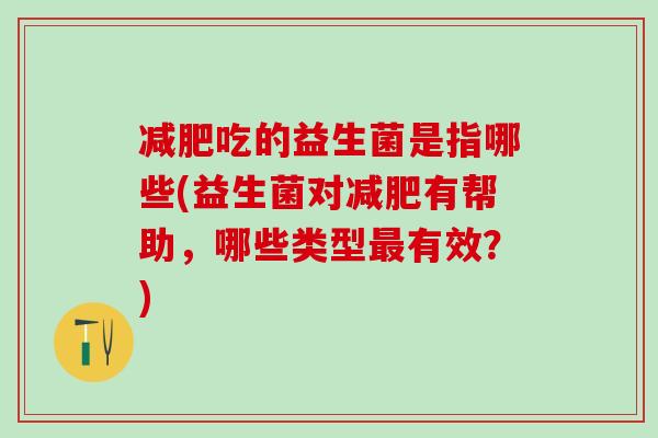 减肥吃的益生菌是指哪些(益生菌对减肥有帮助，哪些类型最有效？)
