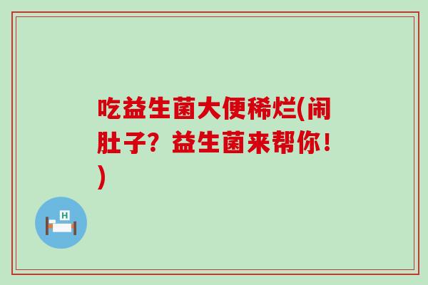 吃益生菌大便稀烂(闹肚子？益生菌来帮你！)