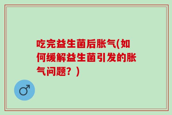 吃完益生菌后胀气(如何缓解益生菌引发的胀气问题？)