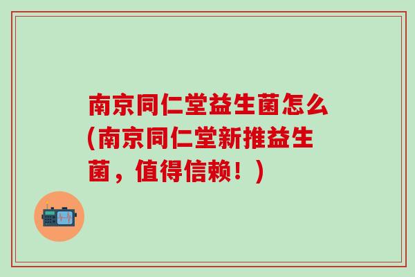 南京同仁堂益生菌怎么(南京同仁堂新推益生菌，值得信赖！)