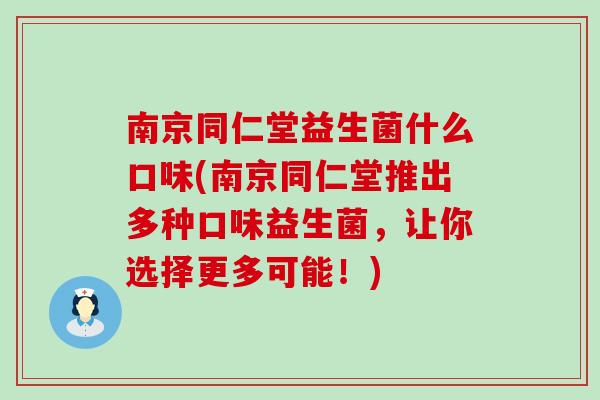 南京同仁堂益生菌什么口味(南京同仁堂推出多种口味益生菌，让你选择更多可能！)