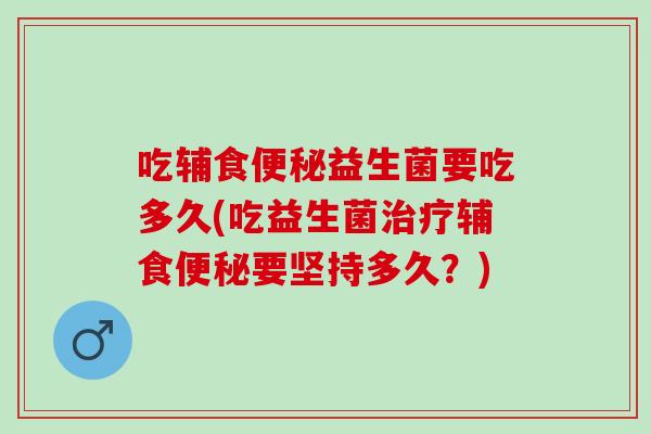 吃辅食便秘益生菌要吃多久(吃益生菌治疗辅食便秘要坚持多久？)