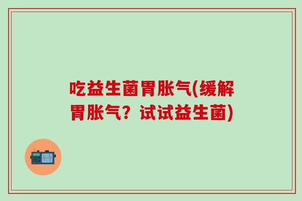 吃益生菌胃胀气(缓解胃胀气？试试益生菌)
