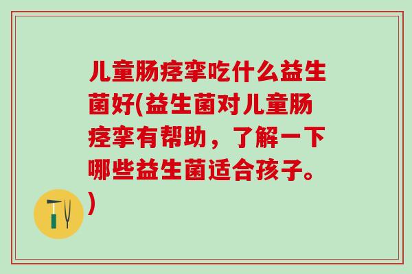 儿童肠痉挛吃什么益生菌好(益生菌对儿童肠痉挛有帮助，了解一下哪些益生菌适合孩子。)