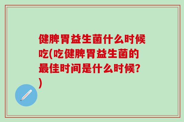 健脾胃益生菌什么时候吃(吃健脾胃益生菌的最佳时间是什么时候？)