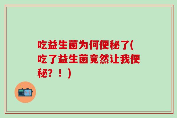 吃益生菌为何便秘了(吃了益生菌竟然让我便秘？！)
