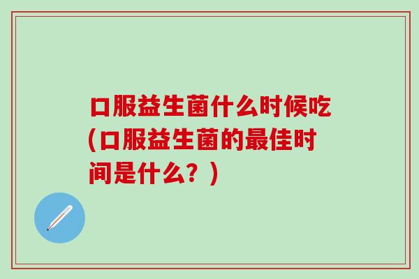 口服益生菌什么时候吃(口服益生菌的最佳时间是什么？)