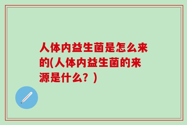 人体内益生菌是怎么来的(人体内益生菌的来源是什么？)