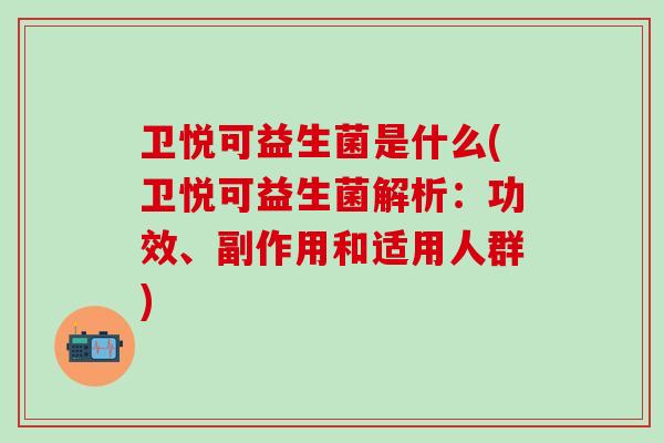 卫悦可益生菌是什么(卫悦可益生菌解析：功效、副作用和适用人群)