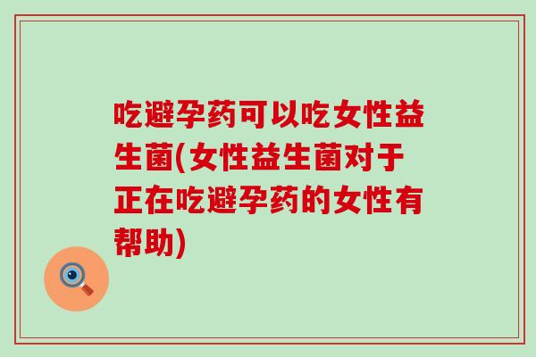 吃避孕药可以吃女性益生菌(女性益生菌对于正在吃避孕药的女性有帮助)