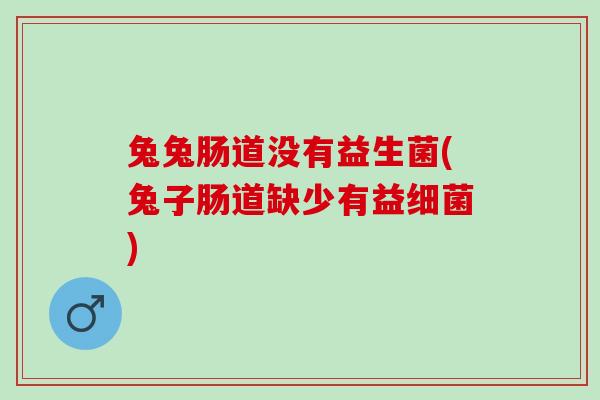 兔兔肠道没有益生菌(兔子肠道缺少有益细菌)