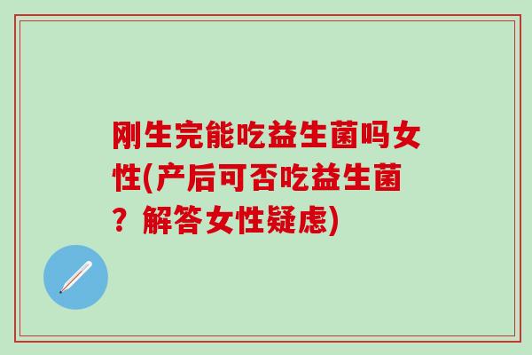 刚生完能吃益生菌吗女性(产后可否吃益生菌?解答女性疑虑) 刚生完能吃益生菌吗女性(产后可否吃益生菌?解答女性疑虑)