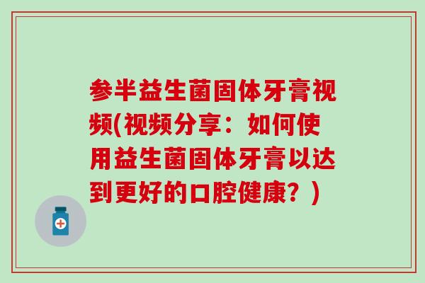 参半益生菌固体牙膏视频(视频分享：如何使用益生菌固体牙膏以达到更好的口腔健康？)