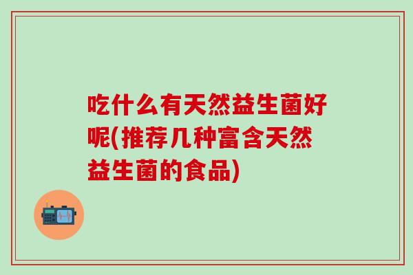 吃什么有天然益生菌好呢(推荐几种富含天然益生菌的食品)