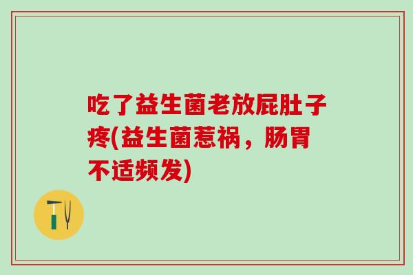 吃了益生菌老放屁肚子疼(益生菌惹祸，肠胃不适频发)