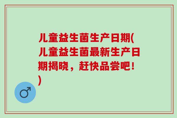 儿童益生菌生产日期(儿童益生菌最新生产日期揭晓，赶快品尝吧！)