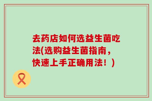 去药店如何选益生菌吃法(选购益生菌指南，快速上手正确用法！)