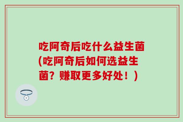 吃阿奇后吃什么益生菌(吃阿奇后如何选益生菌?赚取更多好处!) 吃阿奇后吃什么益生菌(吃阿奇后如何选益生菌?赚取更多好处!)